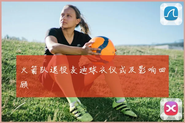 火箭队退役麦迪球衣仪式及影响回顾