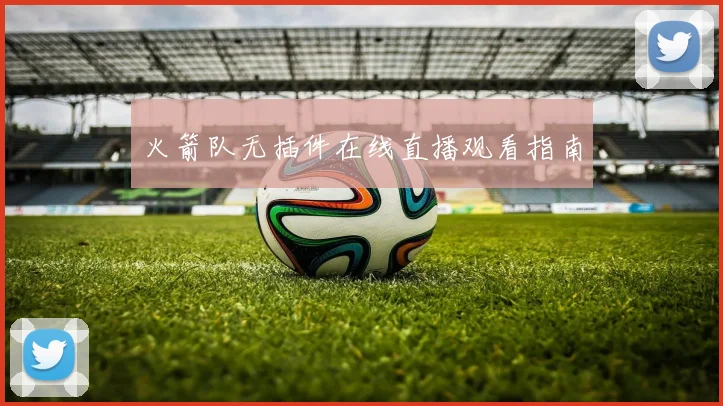 火箭队无插件在线直播观看指南