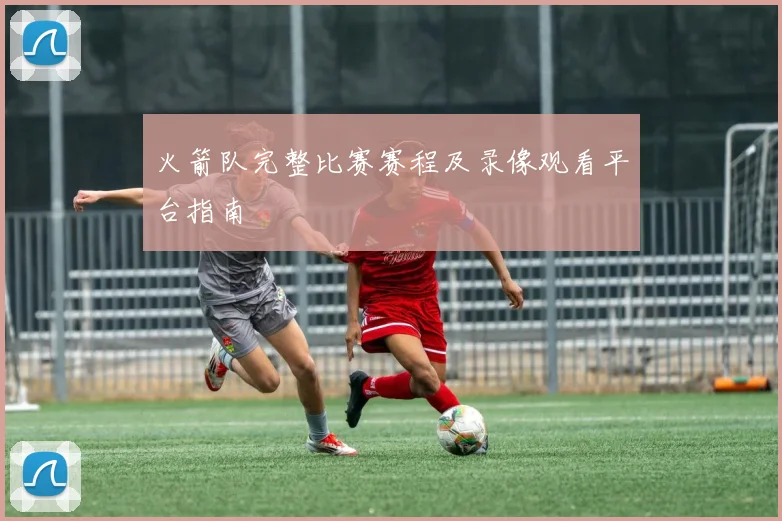 火箭队完整比赛赛程及录像观看平台指南