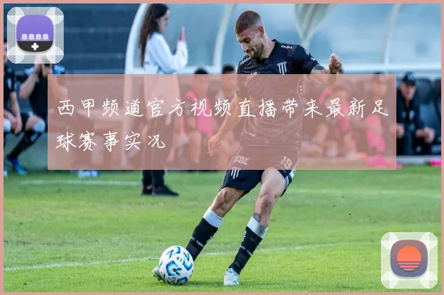 西甲频道官方视频直播带来最新足球赛事实况