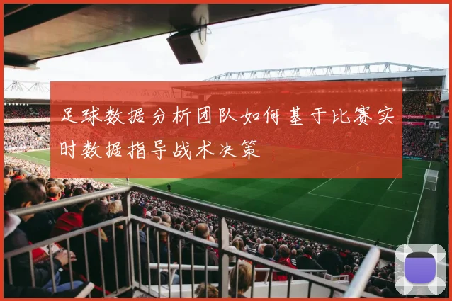 足球数据分析团队如何基于比赛实时数据指导战术决策