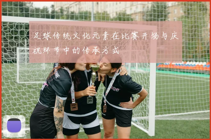 足球传统文化元素在比赛开场与庆祝环节中的传承方式