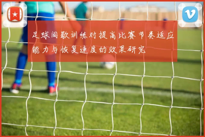 足球间歇训练对提高比赛节奏适应能力与恢复速度的效果研究
