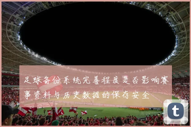 足球备份系统完善程度是否影响赛事资料与历史数据的保存安全