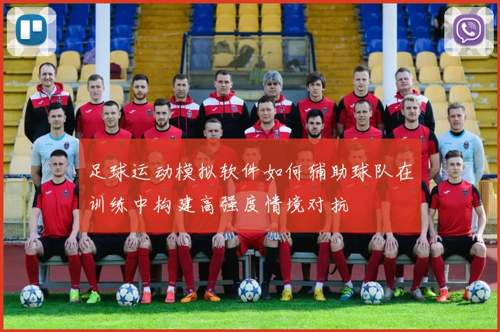 足球运动模拟软件如何辅助球队在训练中构建高强度情境对抗