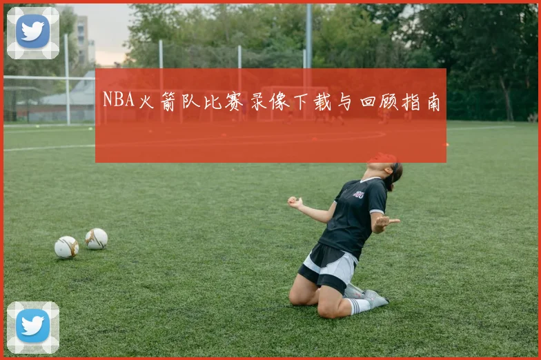 NBA火箭队比赛录像下载与回顾指南
