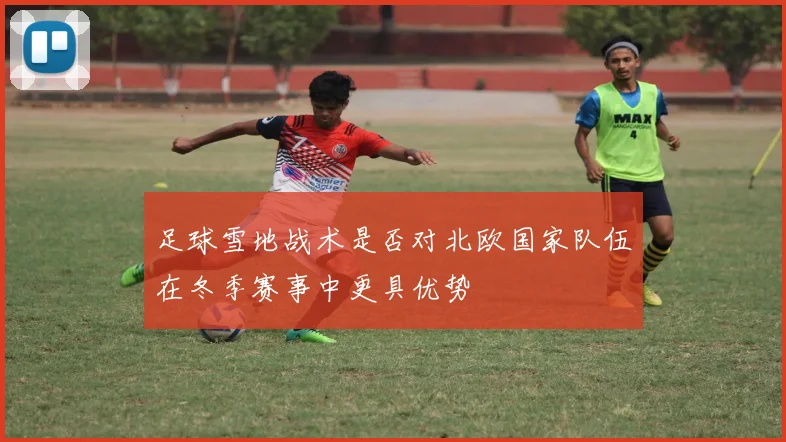 足球雪地战术是否对北欧国家队伍在冬季赛事中更具优势