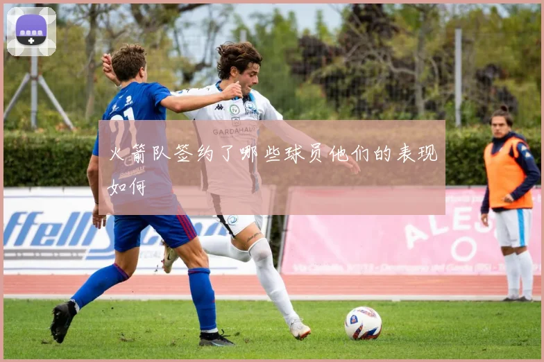 火箭队签约了哪些球员他们的表现如何