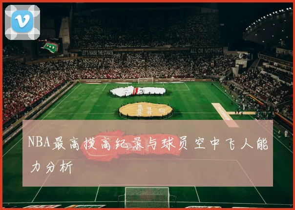 NBA最高摸高纪录与球员空中飞人能力分析