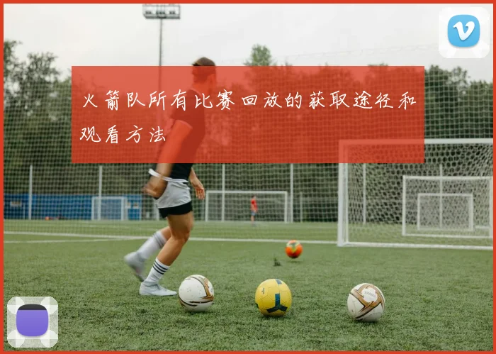 火箭队所有比赛回放的获取途径和观看方法