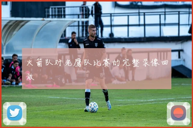 火箭队对老鹰队比赛的完整录像回放