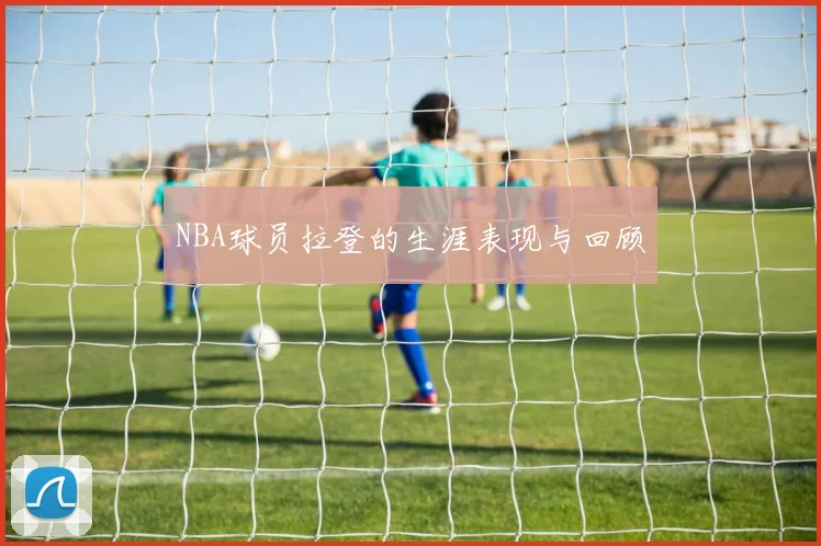 NBA球员拉登的生涯表现与回顾